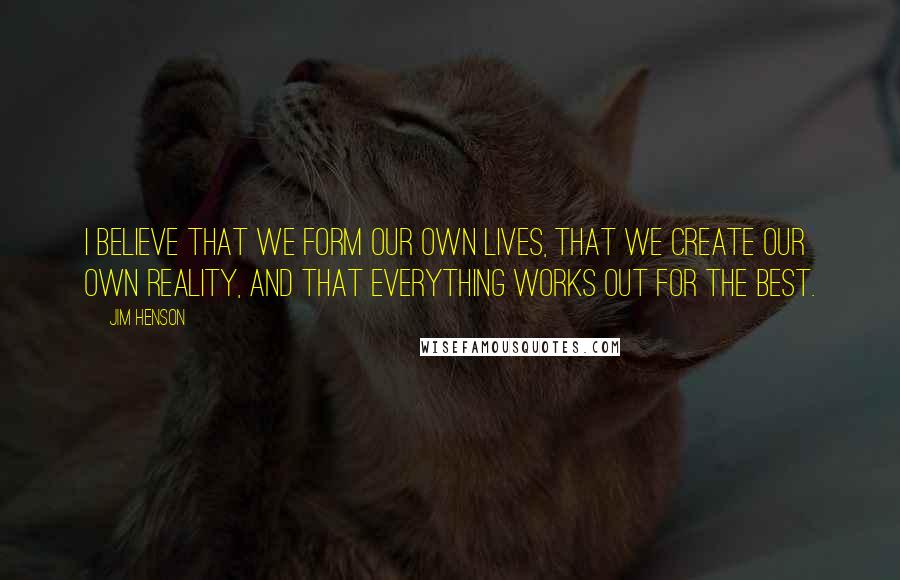 Jim Henson Quotes: I believe that we form our own lives, that we create our own reality, and that everything works out for the best.