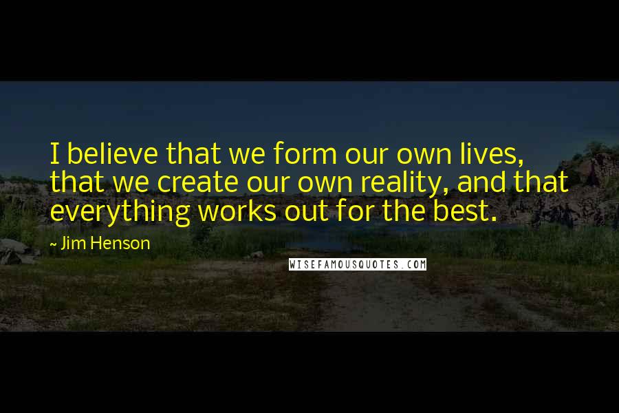 Jim Henson Quotes: I believe that we form our own lives, that we create our own reality, and that everything works out for the best.