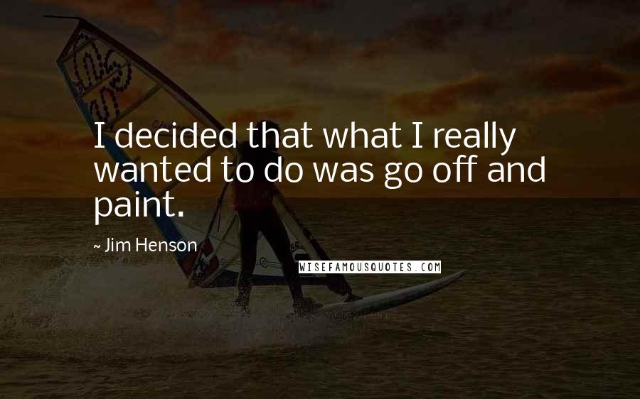 Jim Henson Quotes: I decided that what I really wanted to do was go off and paint.