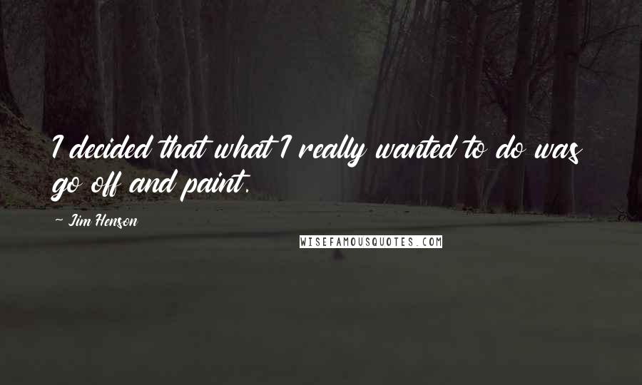Jim Henson Quotes: I decided that what I really wanted to do was go off and paint.