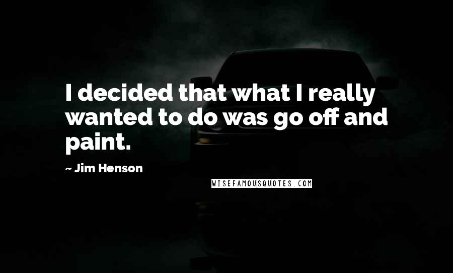 Jim Henson Quotes: I decided that what I really wanted to do was go off and paint.