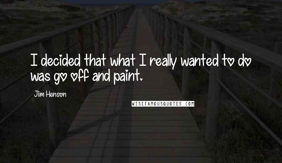 Jim Henson Quotes: I decided that what I really wanted to do was go off and paint.