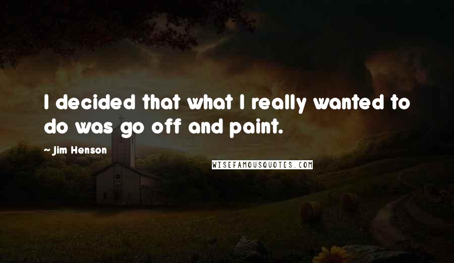 Jim Henson Quotes: I decided that what I really wanted to do was go off and paint.