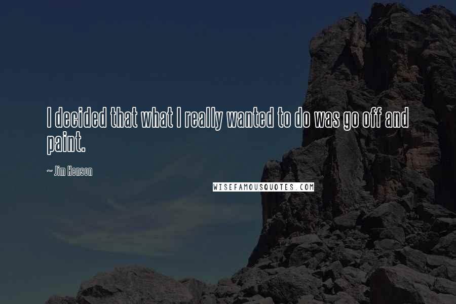 Jim Henson Quotes: I decided that what I really wanted to do was go off and paint.
