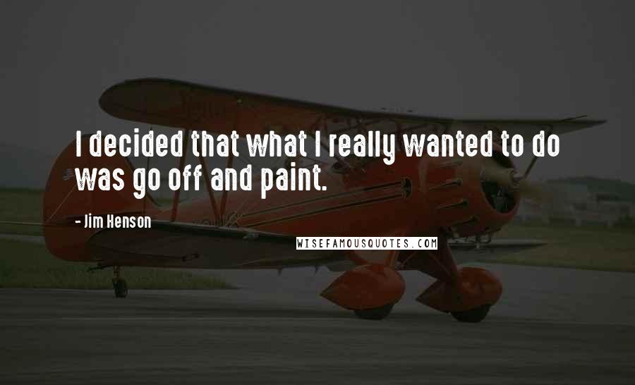 Jim Henson Quotes: I decided that what I really wanted to do was go off and paint.