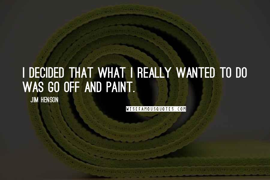 Jim Henson Quotes: I decided that what I really wanted to do was go off and paint.