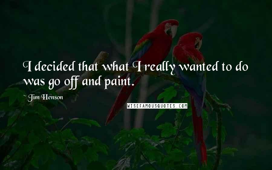 Jim Henson Quotes: I decided that what I really wanted to do was go off and paint.