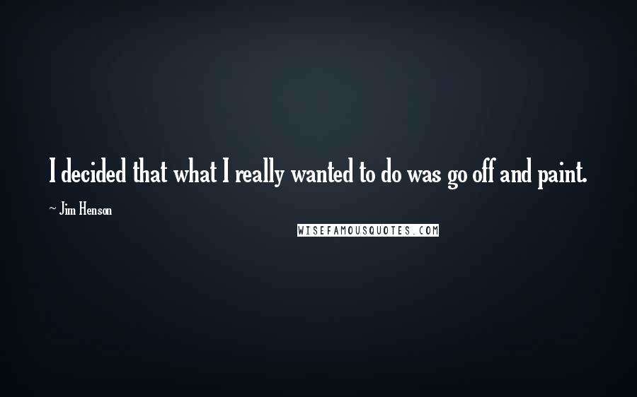 Jim Henson Quotes: I decided that what I really wanted to do was go off and paint.