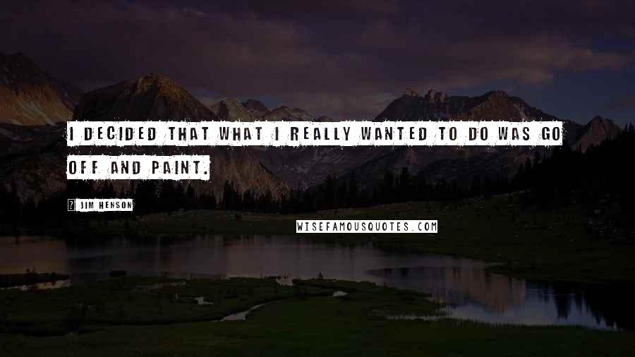Jim Henson Quotes: I decided that what I really wanted to do was go off and paint.