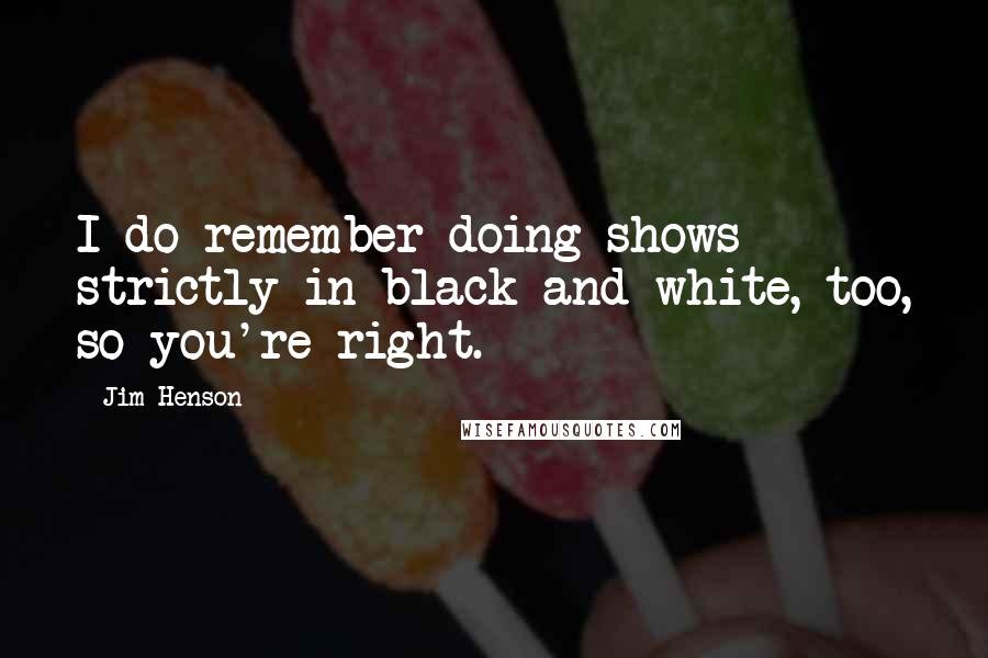 Jim Henson Quotes: I do remember doing shows strictly in black and white, too, so you're right.