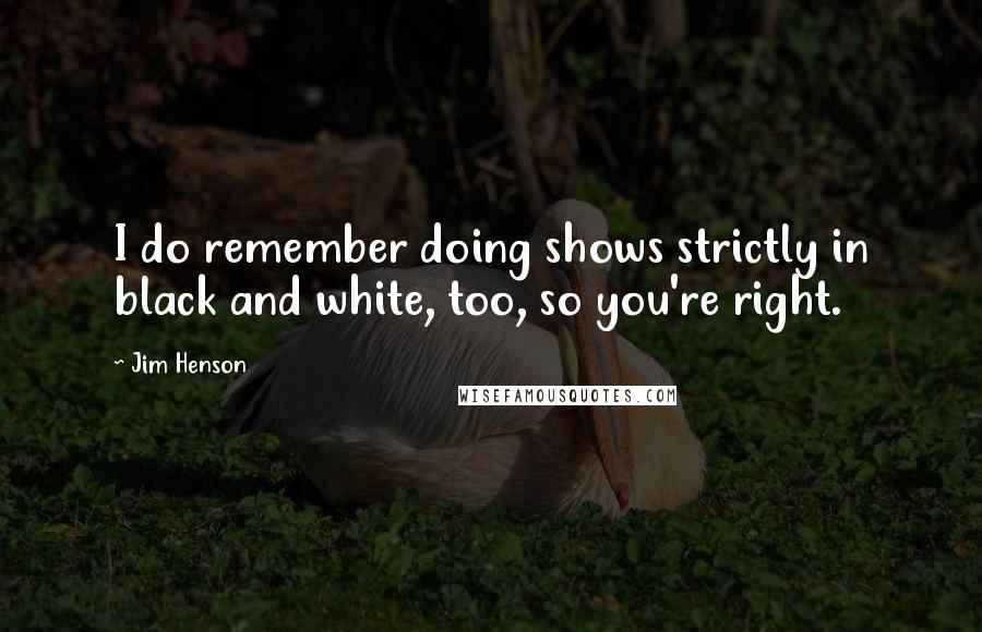 Jim Henson Quotes: I do remember doing shows strictly in black and white, too, so you're right.