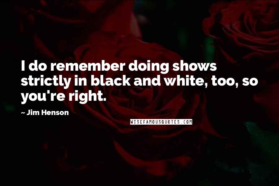 Jim Henson Quotes: I do remember doing shows strictly in black and white, too, so you're right.