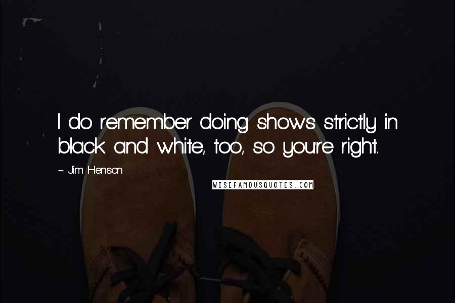 Jim Henson Quotes: I do remember doing shows strictly in black and white, too, so you're right.