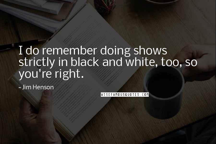 Jim Henson Quotes: I do remember doing shows strictly in black and white, too, so you're right.