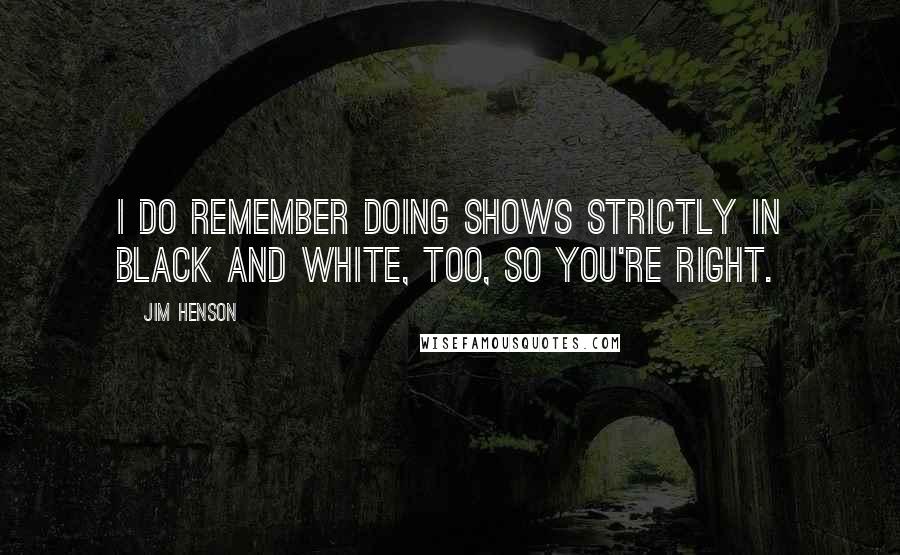 Jim Henson Quotes: I do remember doing shows strictly in black and white, too, so you're right.