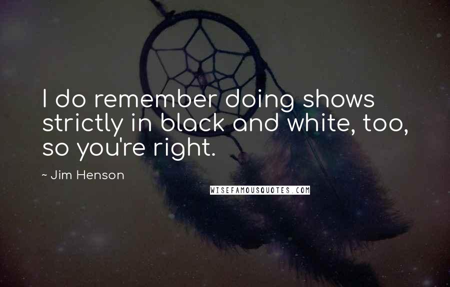 Jim Henson Quotes: I do remember doing shows strictly in black and white, too, so you're right.