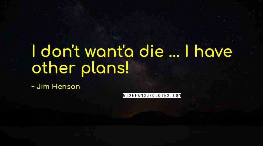 Jim Henson Quotes: I don't want'a die ... I have other plans!