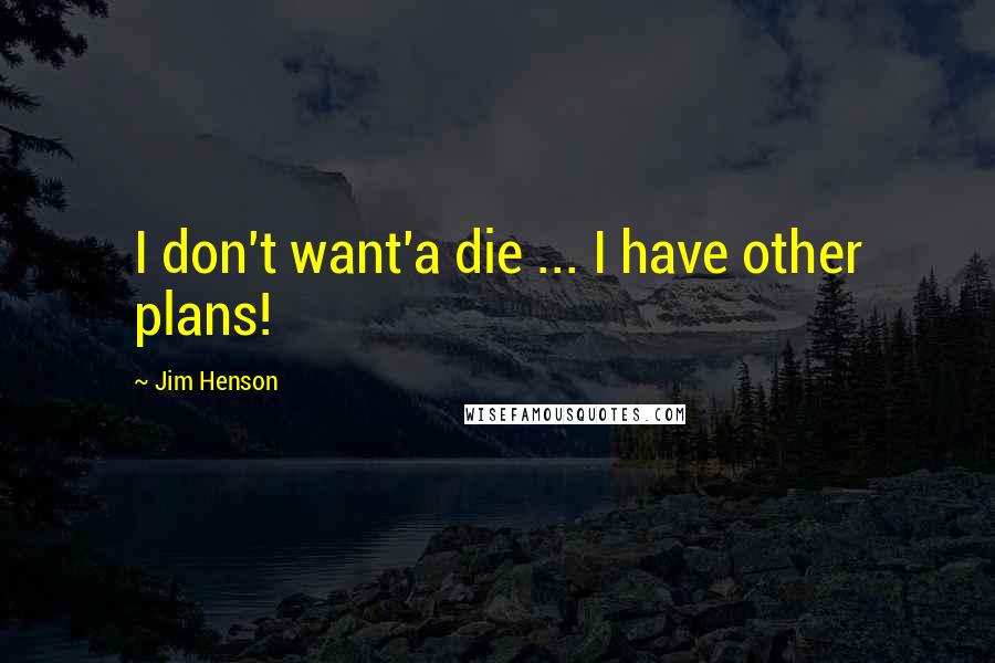 Jim Henson Quotes: I don't want'a die ... I have other plans!