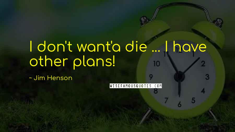 Jim Henson Quotes: I don't want'a die ... I have other plans!