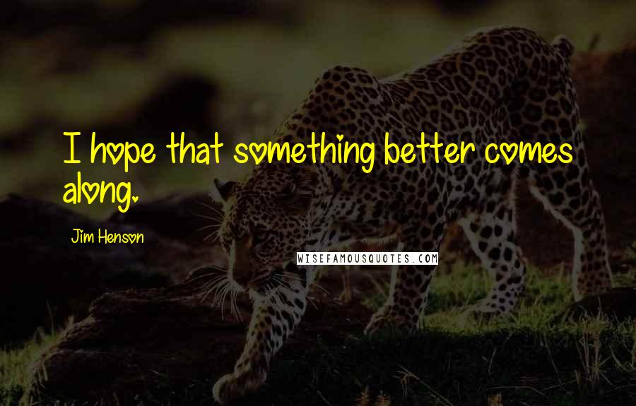 Jim Henson Quotes: I hope that something better comes along.