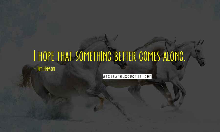 Jim Henson Quotes: I hope that something better comes along.