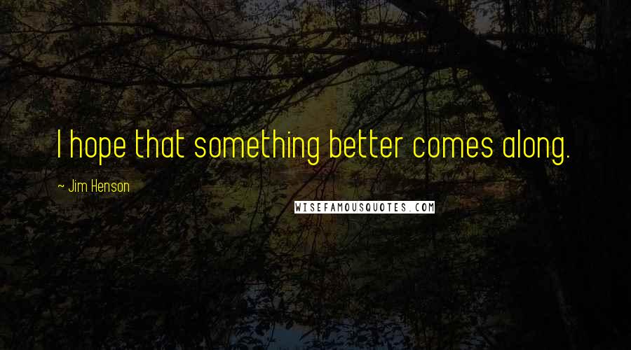 Jim Henson Quotes: I hope that something better comes along.