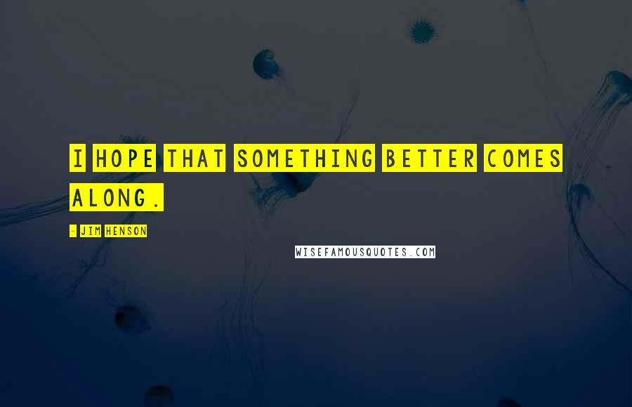 Jim Henson Quotes: I hope that something better comes along.