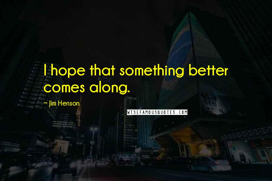 Jim Henson Quotes: I hope that something better comes along.