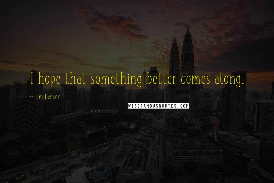 Jim Henson Quotes: I hope that something better comes along.