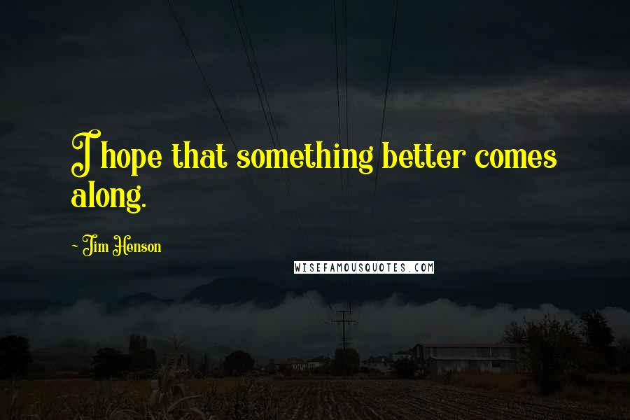 Jim Henson Quotes: I hope that something better comes along.