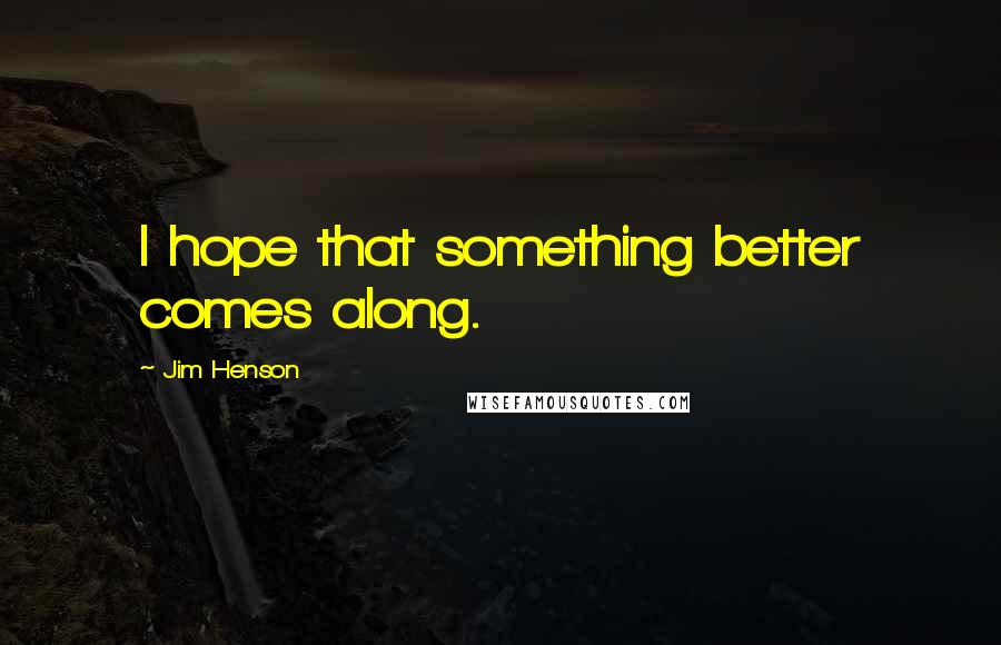 Jim Henson Quotes: I hope that something better comes along.