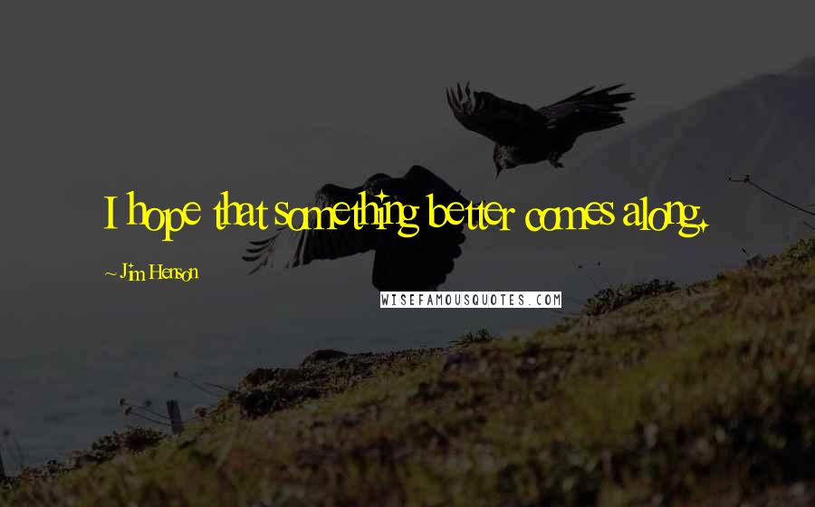 Jim Henson Quotes: I hope that something better comes along.