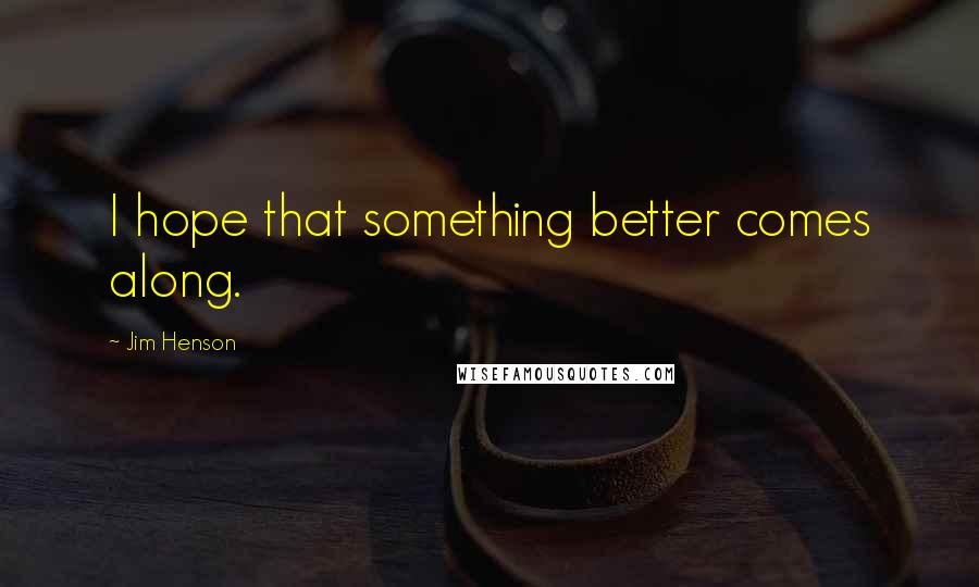 Jim Henson Quotes: I hope that something better comes along.