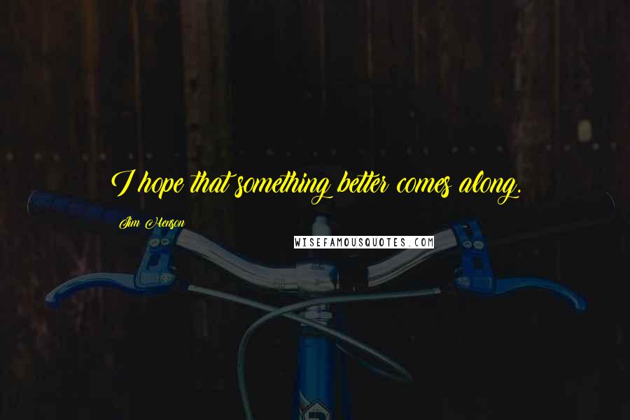 Jim Henson Quotes: I hope that something better comes along.