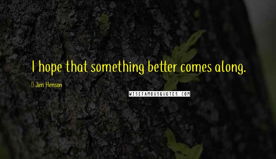 Jim Henson Quotes: I hope that something better comes along.