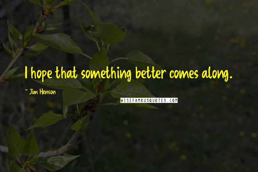 Jim Henson Quotes: I hope that something better comes along.