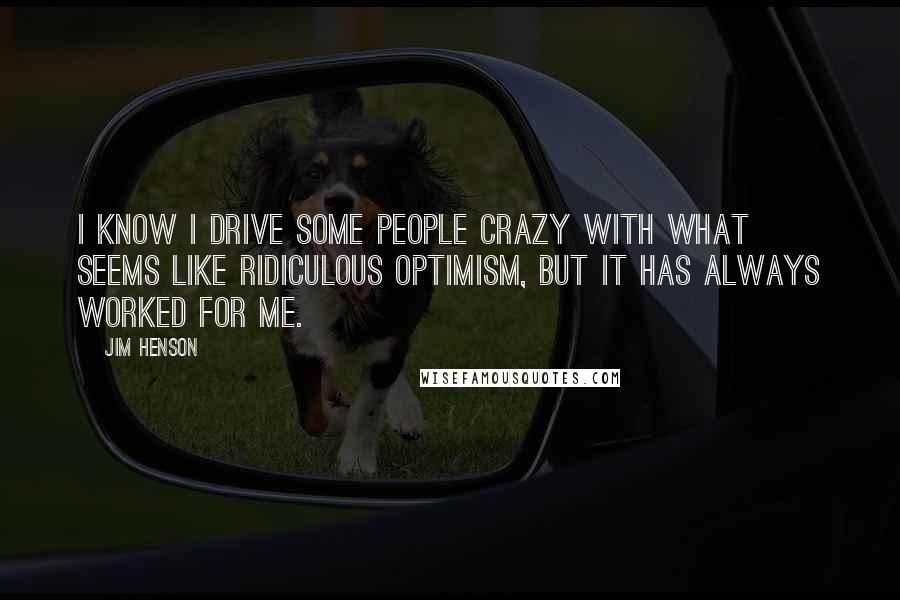 Jim Henson Quotes: I know I drive some people crazy with what seems like ridiculous optimism, but it has always worked for me.