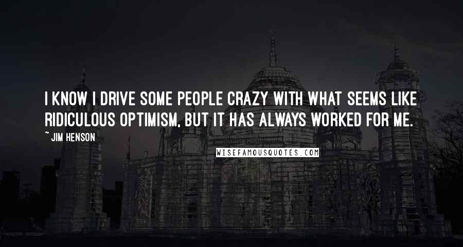 Jim Henson Quotes: I know I drive some people crazy with what seems like ridiculous optimism, but it has always worked for me.