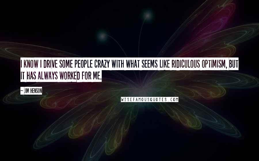 Jim Henson Quotes: I know I drive some people crazy with what seems like ridiculous optimism, but it has always worked for me.
