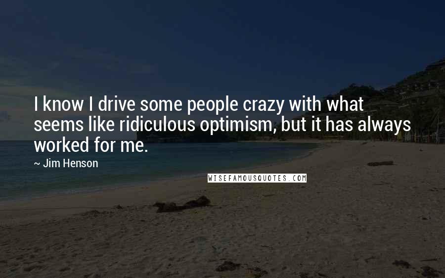 Jim Henson Quotes: I know I drive some people crazy with what seems like ridiculous optimism, but it has always worked for me.