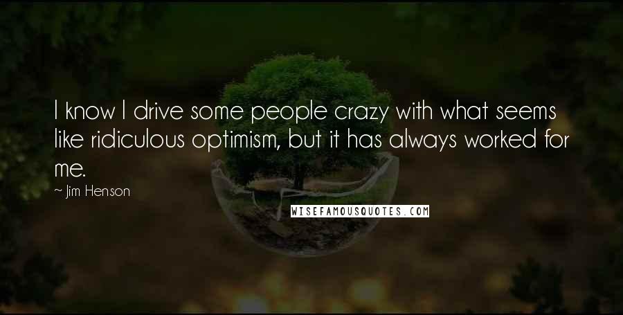 Jim Henson Quotes: I know I drive some people crazy with what seems like ridiculous optimism, but it has always worked for me.