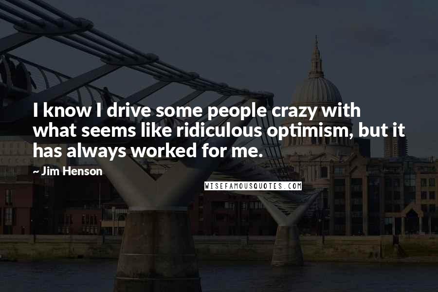 Jim Henson Quotes: I know I drive some people crazy with what seems like ridiculous optimism, but it has always worked for me.