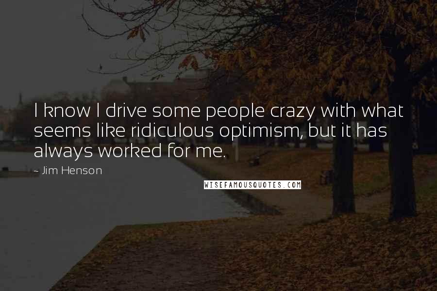 Jim Henson Quotes: I know I drive some people crazy with what seems like ridiculous optimism, but it has always worked for me.