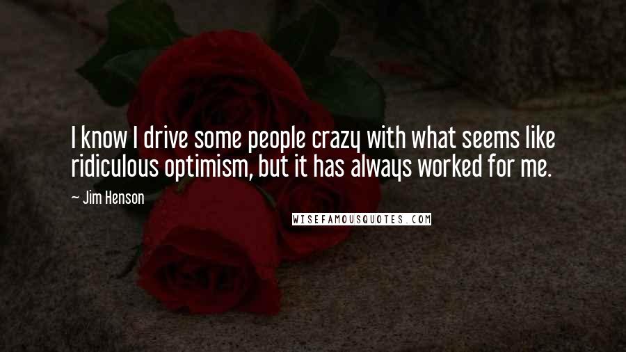 Jim Henson Quotes: I know I drive some people crazy with what seems like ridiculous optimism, but it has always worked for me.