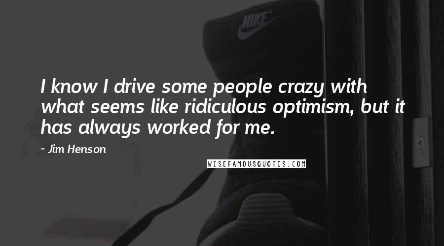 Jim Henson Quotes: I know I drive some people crazy with what seems like ridiculous optimism, but it has always worked for me.