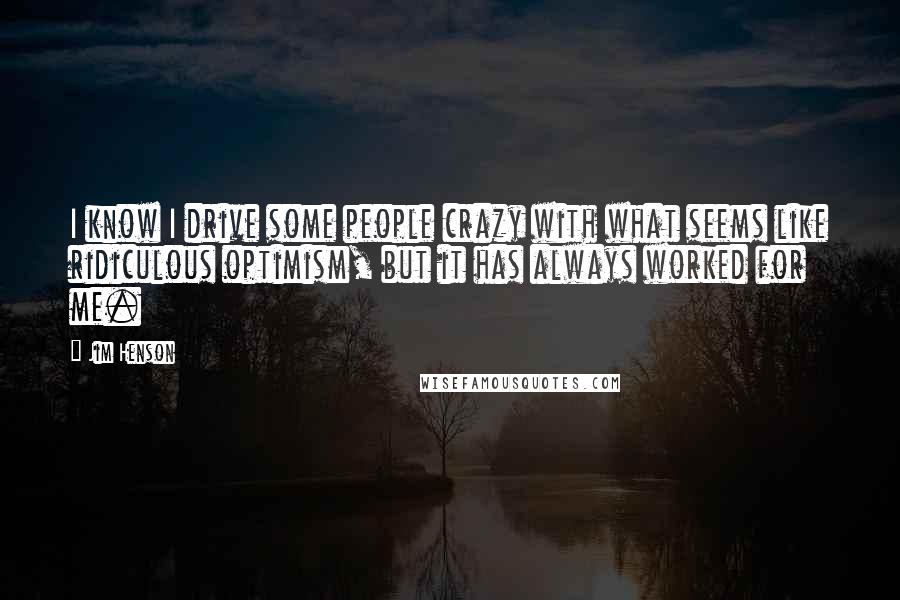 Jim Henson Quotes: I know I drive some people crazy with what seems like ridiculous optimism, but it has always worked for me.