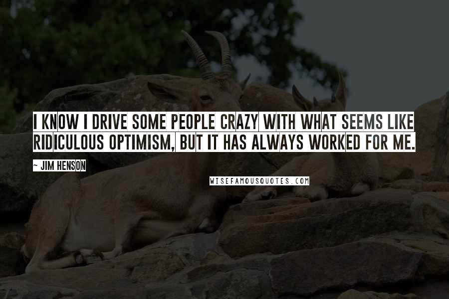 Jim Henson Quotes: I know I drive some people crazy with what seems like ridiculous optimism, but it has always worked for me.