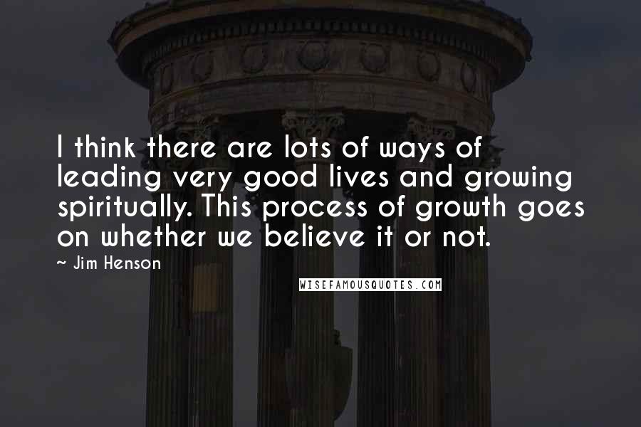 Jim Henson Quotes: I think there are lots of ways of leading very good lives and growing spiritually. This process of growth goes on whether we believe it or not.