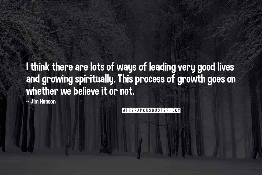 Jim Henson Quotes: I think there are lots of ways of leading very good lives and growing spiritually. This process of growth goes on whether we believe it or not.