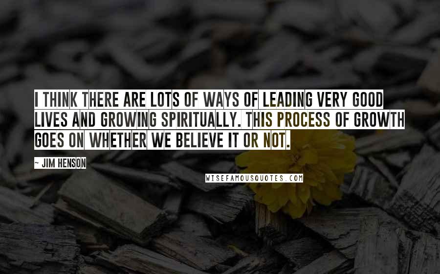 Jim Henson Quotes: I think there are lots of ways of leading very good lives and growing spiritually. This process of growth goes on whether we believe it or not.